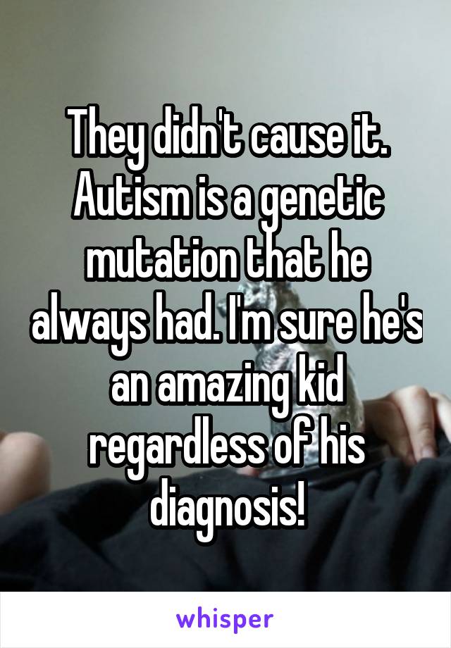 They didn't cause it. Autism is a genetic mutation that he always had. I'm sure he's an amazing kid regardless of his diagnosis!