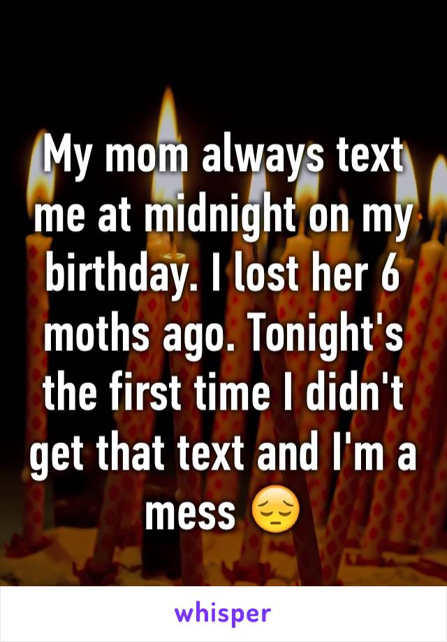 My mom always text me at midnight on my birthday. I lost her 6 moths ago. Tonight's the first time I didn't get that text and I'm a mess 😔