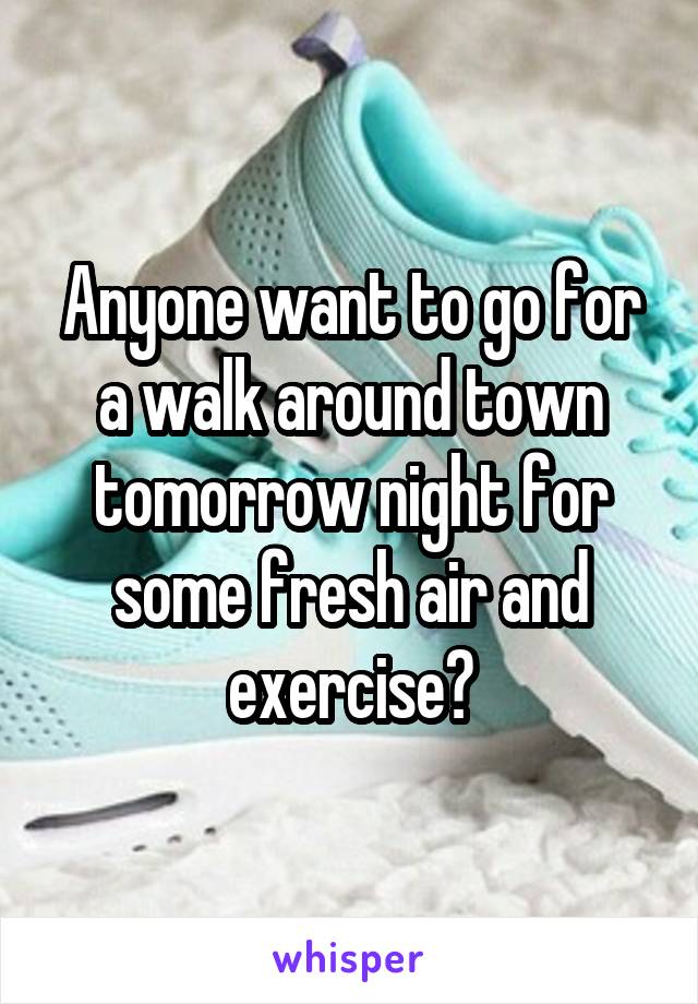 Anyone want to go for a walk around town tomorrow night for some fresh air and exercise?