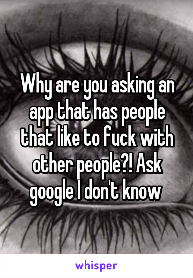 Why are you asking an app that has people that like to fuck with other people?! Ask google I don't know 