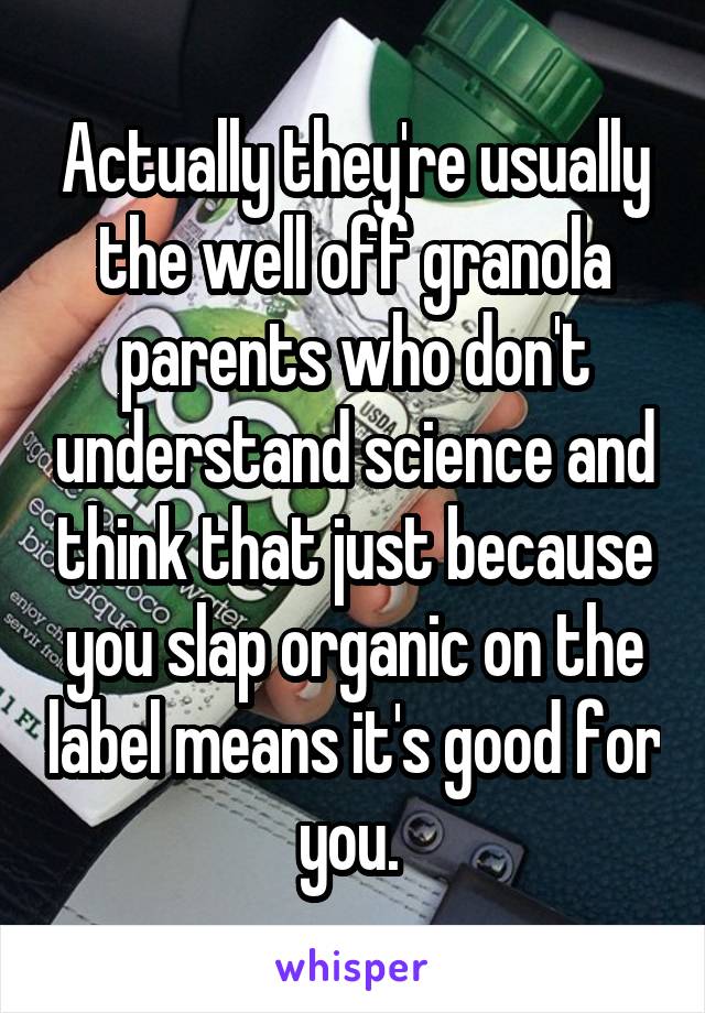 Actually they're usually the well off granola parents who don't understand science and think that just because you slap organic on the label means it's good for you. 