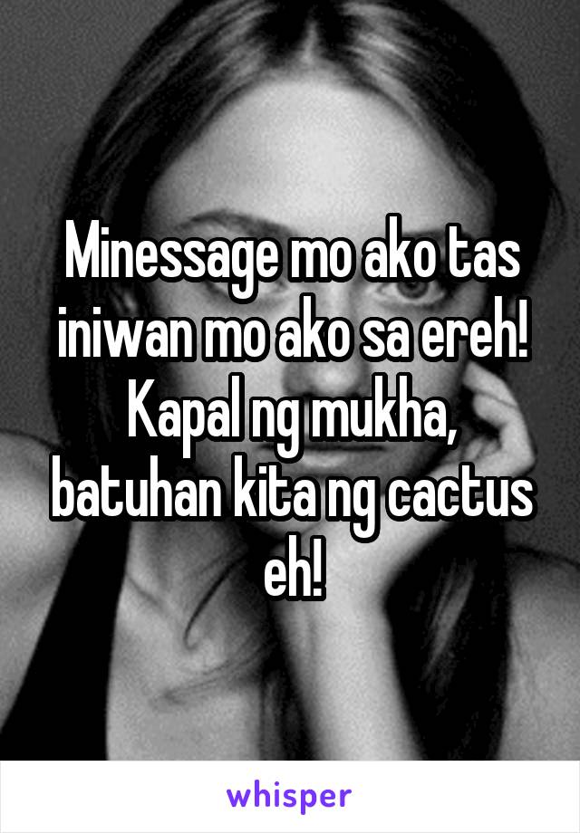 Minessage mo ako tas iniwan mo ako sa ereh! Kapal ng mukha, batuhan kita ng cactus eh!