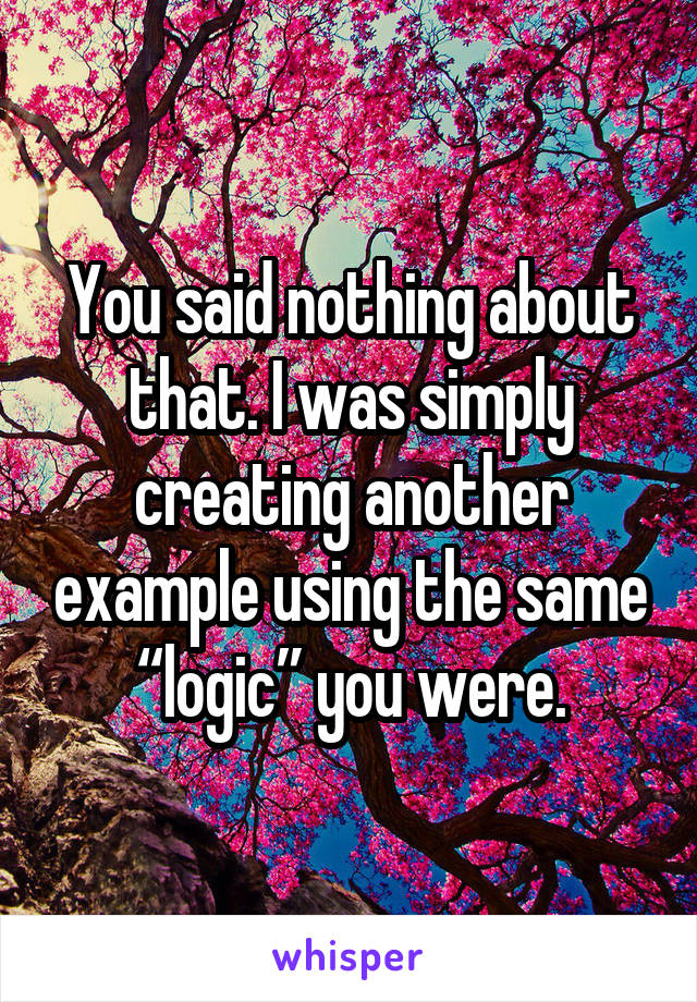 You said nothing about that. I was simply creating another example using the same “logic” you were.