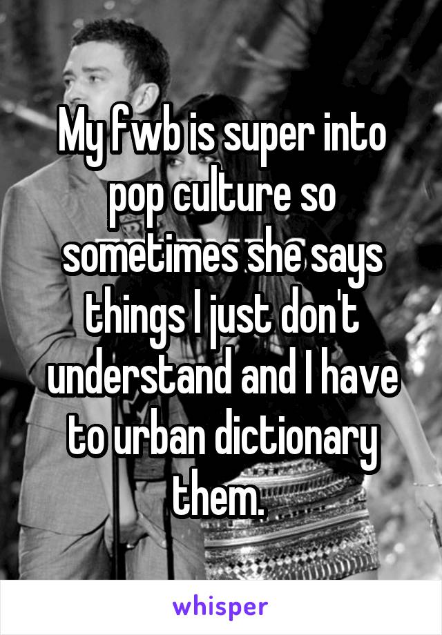 My fwb is super into pop culture so sometimes she says things I just don't understand and I have to urban dictionary them. 