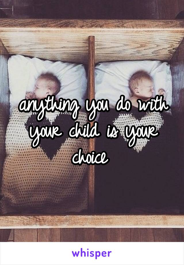 anything you do with your child is your choice 