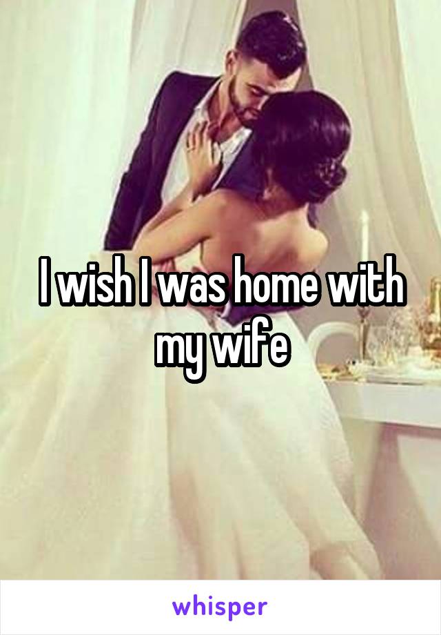 I wish I was home with my wife