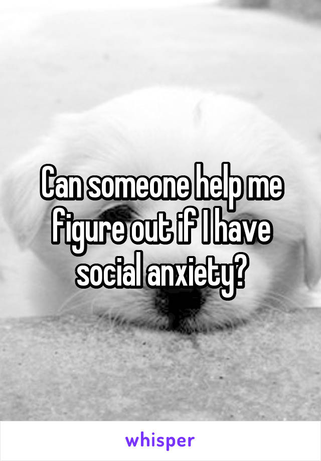 Can someone help me figure out if I have social anxiety?