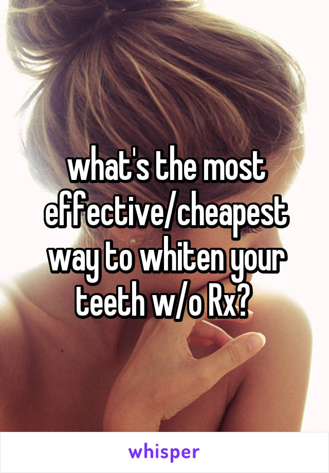 what's the most effective/cheapest way to whiten your teeth w/o Rx? 