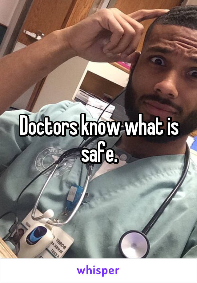 Doctors know what is safe.