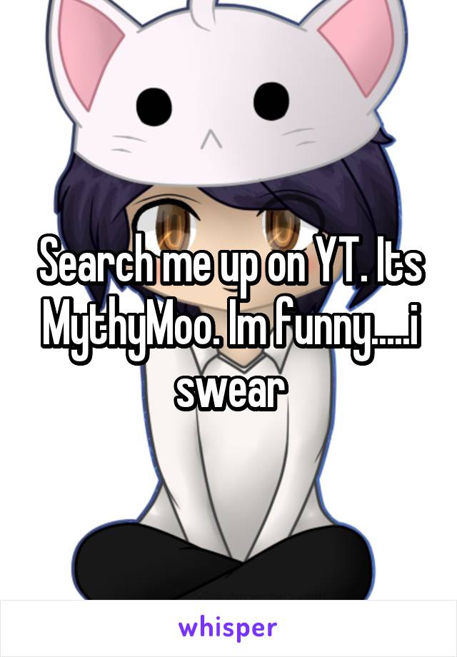 Search me up on YT. Its MythyMoo. Im funny.....i swear