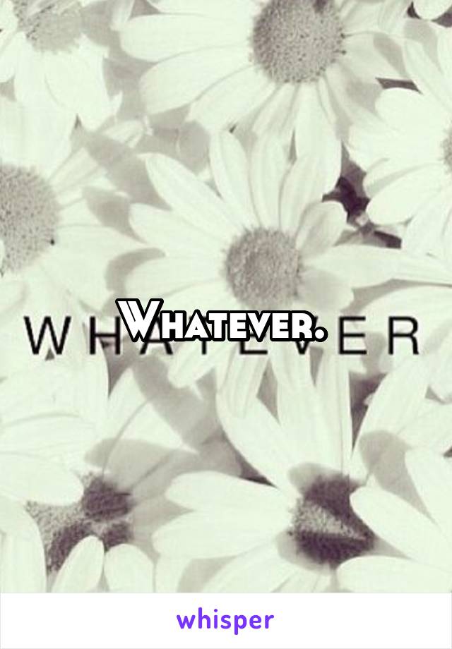 Whatever. 