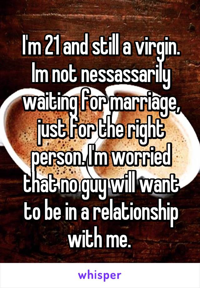 I'm 21 and still a virgin. Im not nessassarily waiting for marriage, just for the right person. I'm worried that no guy will want to be in a relationship with me. 