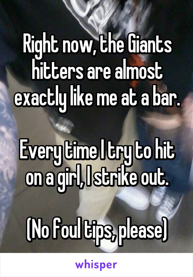 Right now, the Giants hitters are almost exactly like me at a bar.

Every time I try to hit on a girl, I strike out.

(No foul tips, please)