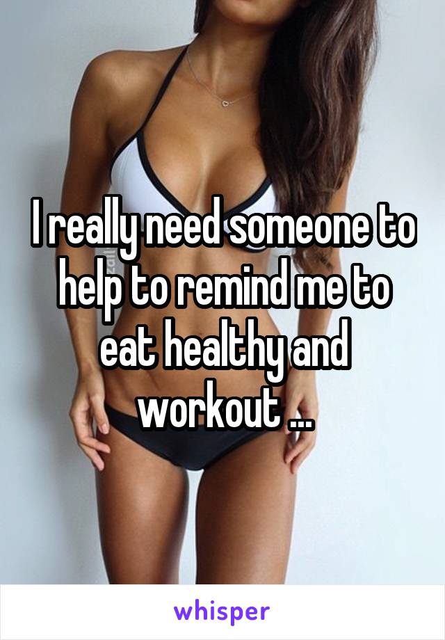 I really need someone to help to remind me to eat healthy and workout ...