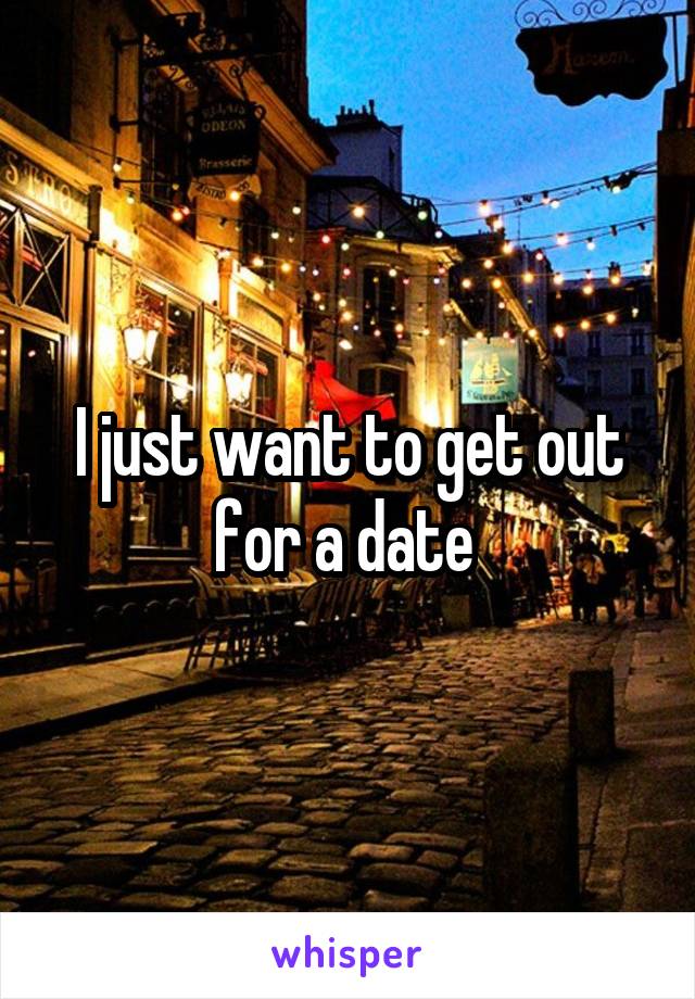 I just want to get out for a date 