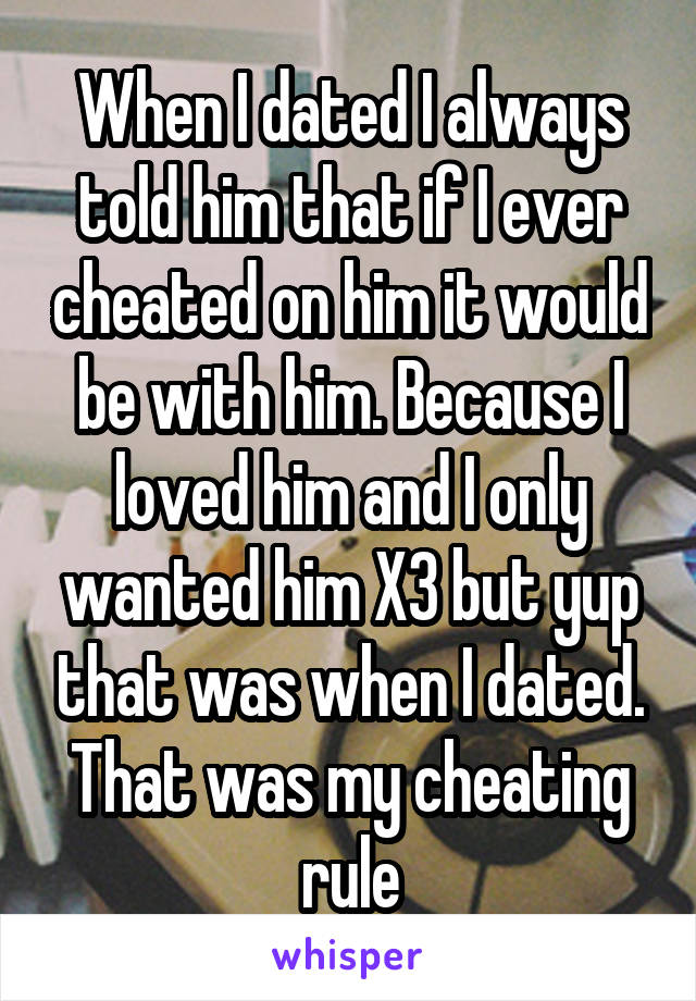 When I dated I always told him that if I ever cheated on him it would be with him. Because I loved him and I only wanted him X3 but yup that was when I dated. That was my cheating rule