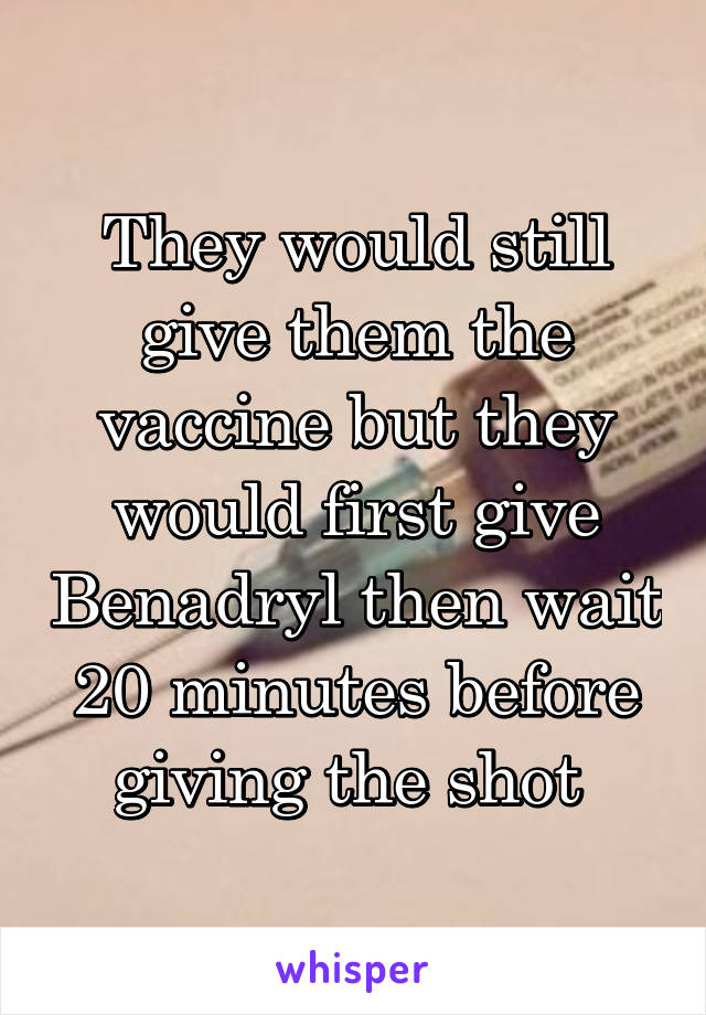 They would still give them the vaccine but they would first give Benadryl then wait 20 minutes before giving the shot 