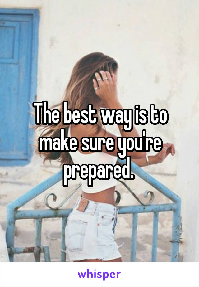 The best way is to make sure you're prepared. 