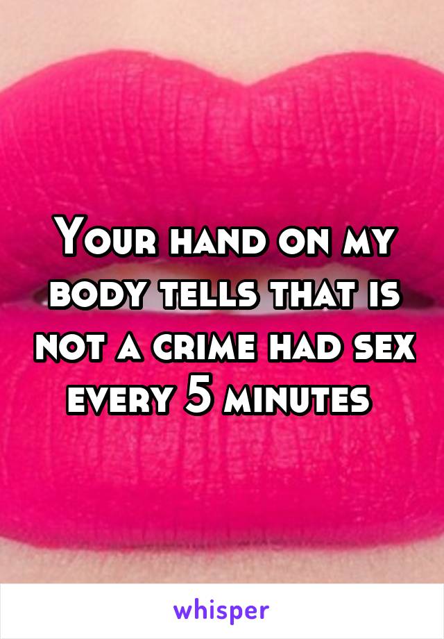 Your hand on my body tells that is not a crime had sex every 5 minutes 