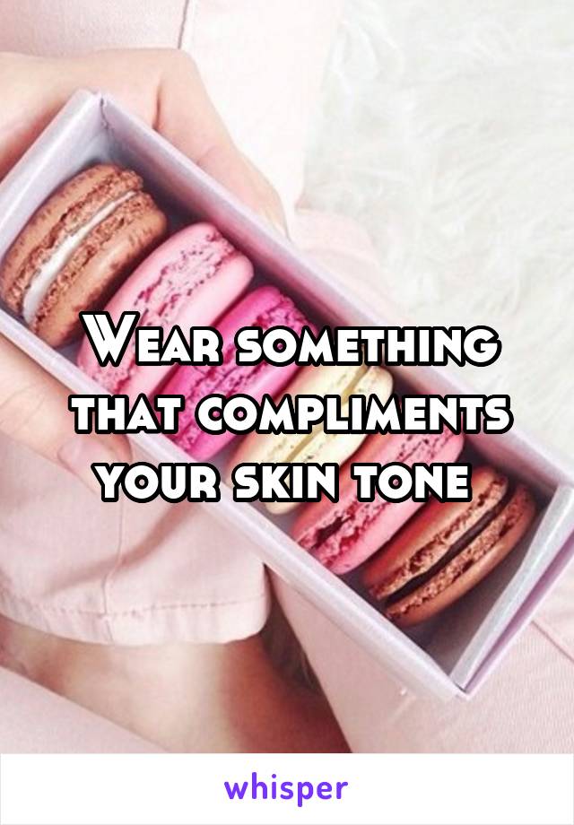 Wear something that compliments your skin tone 