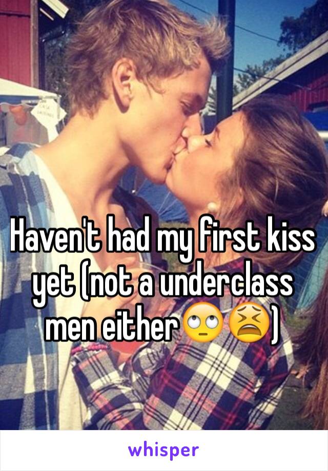 Haven't had my first kiss yet (not a underclass men either🙄😫)