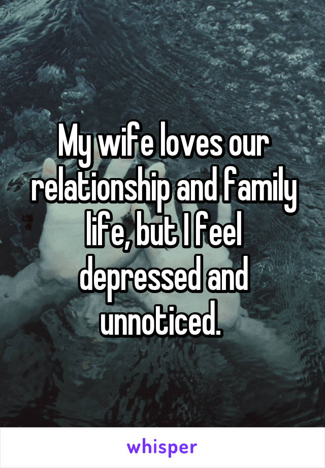 My wife loves our relationship and family life, but I feel depressed and unnoticed. 