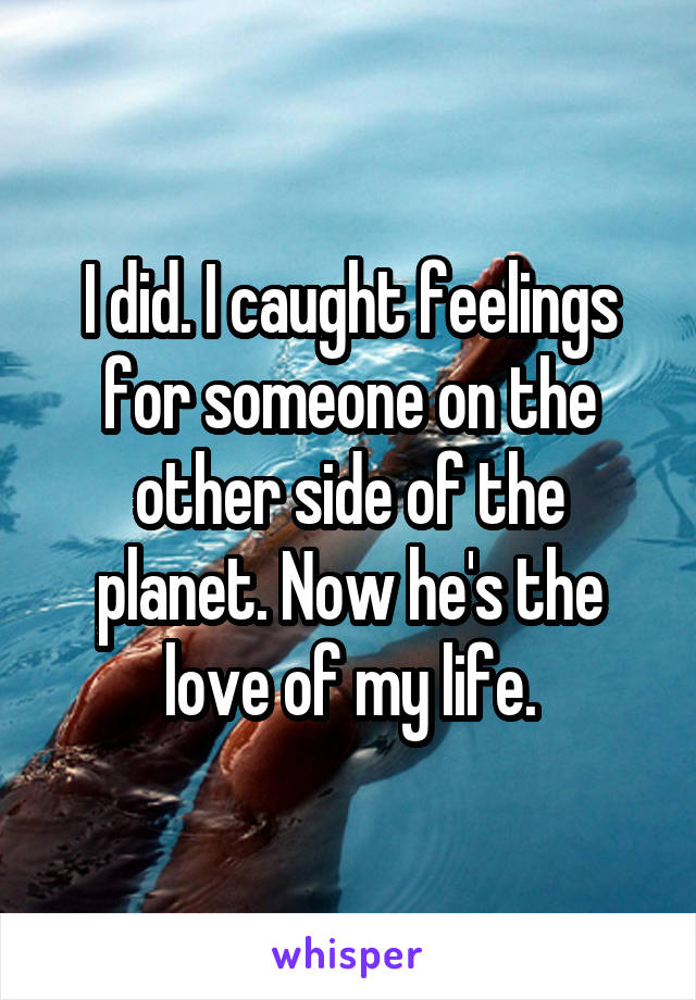 I did. I caught feelings for someone on the other side of the planet. Now he's the love of my life.