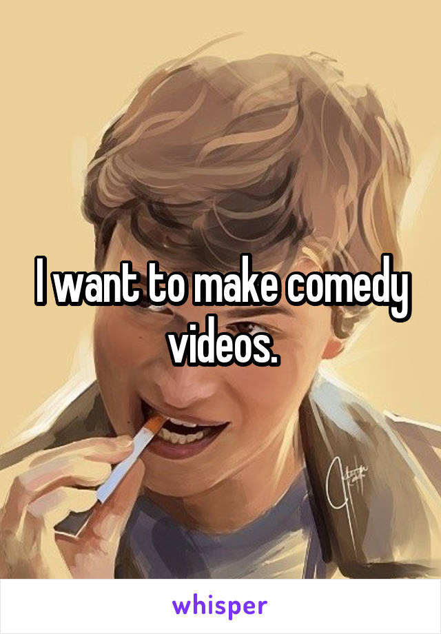 I want to make comedy videos.