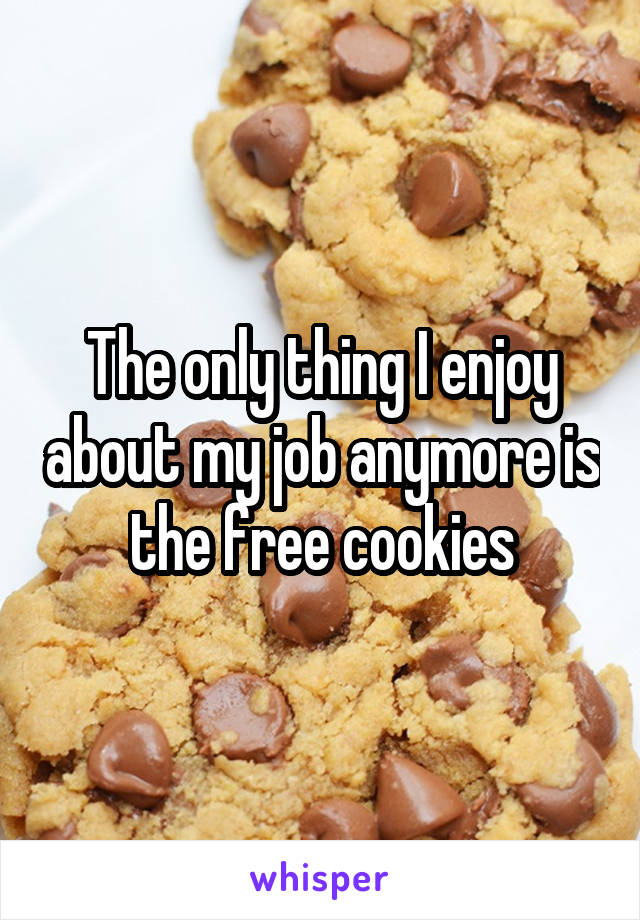 The only thing I enjoy about my job anymore is the free cookies