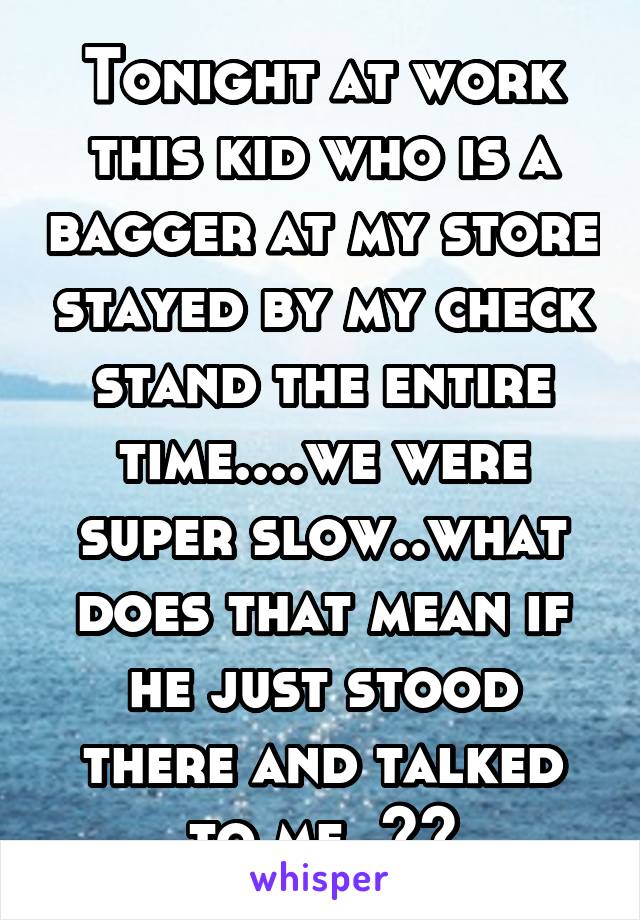 Tonight at work this kid who is a bagger at my store stayed by my check stand the entire time....we were super slow..what does that mean if he just stood there and talked to me..??