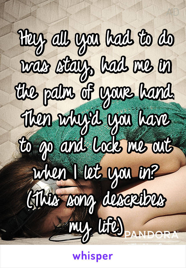 Hey all you had to do was stay, had me in the palm of your hand. Then why'd you have to go and Lock me out when I let you in? (This song describes my life)