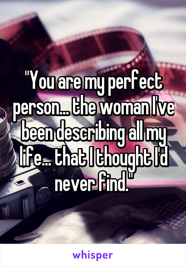 "You are my perfect person... the woman I've been describing all my life... that I thought I'd never find."