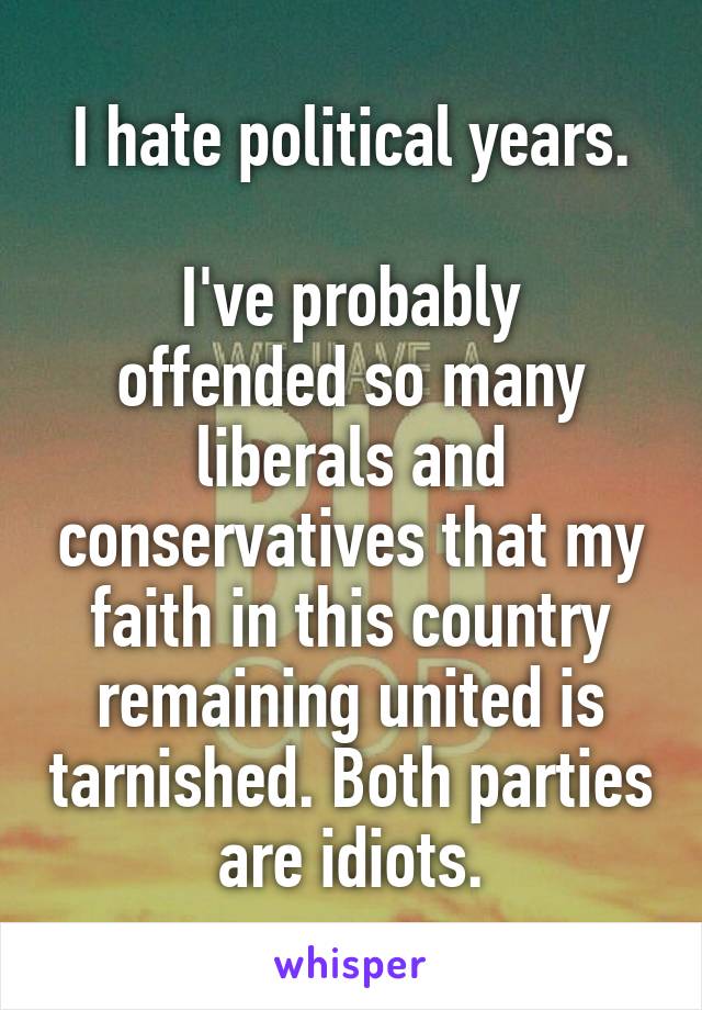 I hate political years.

I've probably offended so many liberals and conservatives that my faith in this country remaining united is tarnished. Both parties are idiots.