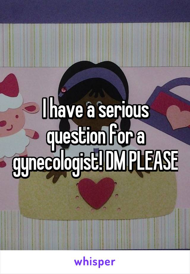 I have a serious question for a gynecologist! DM PLEASE