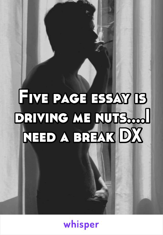 Five page essay is driving me nuts....I need a break DX