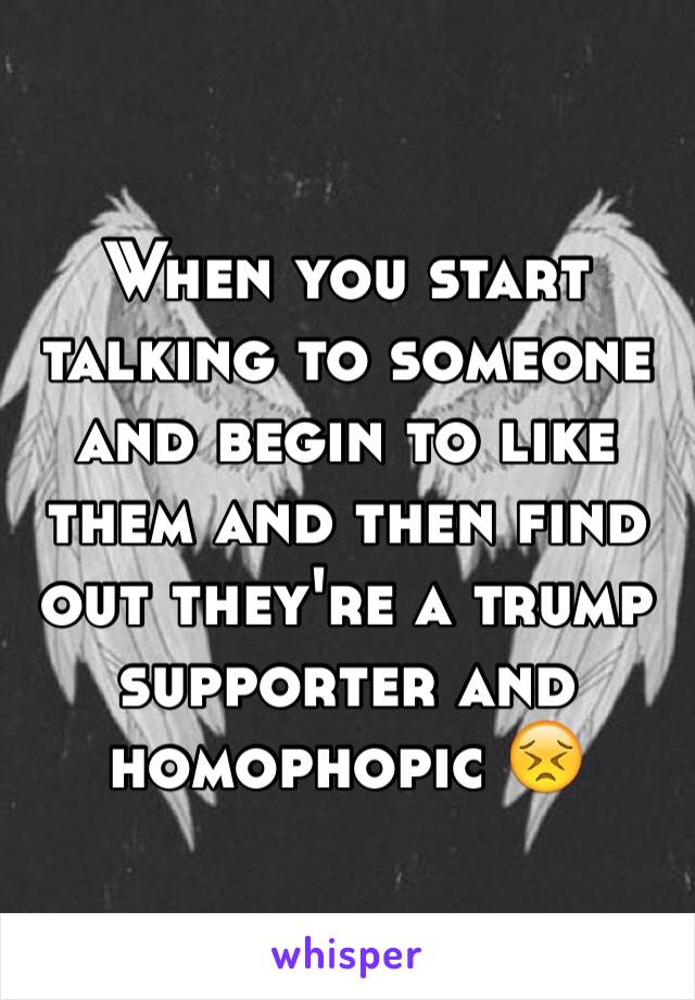 When you start talking to someone and begin to like them and then find out they're a trump supporter and homophopic 😣