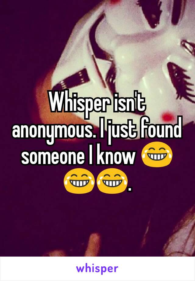 Whisper isn't anonymous. I just found someone I know 😂😂😂.