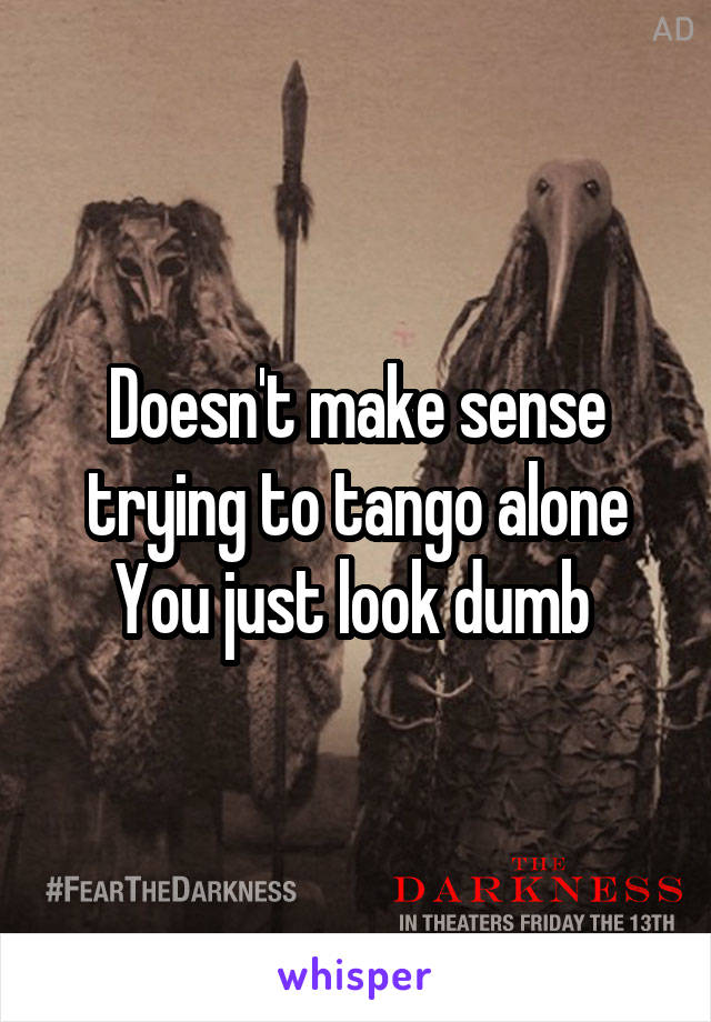 Doesn't make sense trying to tango alone
You just look dumb 