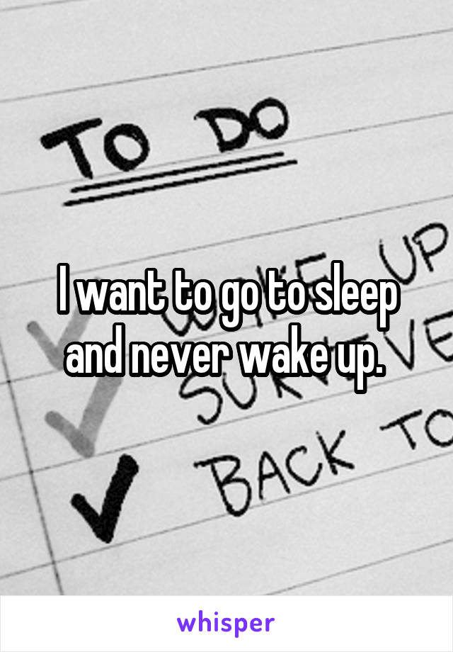 I want to go to sleep and never wake up. 