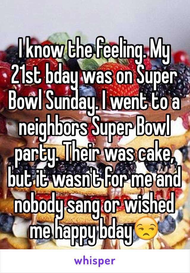 I know the feeling. My 21st bday was on Super Bowl Sunday. I went to a neighbors Super Bowl party. Their was cake, but it wasn't for me and nobody sang or wished me happy bday😒