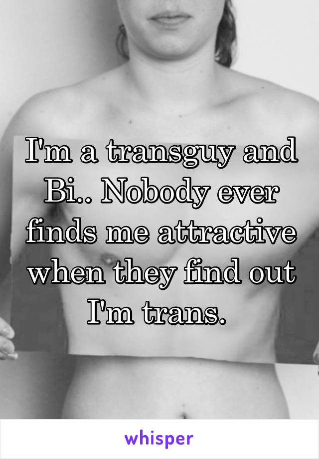 I'm a transguy and Bi.. Nobody ever finds me attractive when they find out I'm trans. 