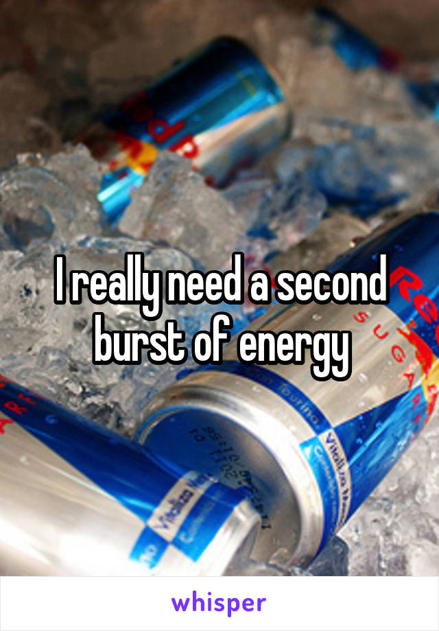 I really need a second burst of energy