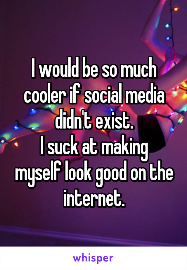 I would be so much cooler if social media didn't exist.
I suck at making myself look good on the internet.