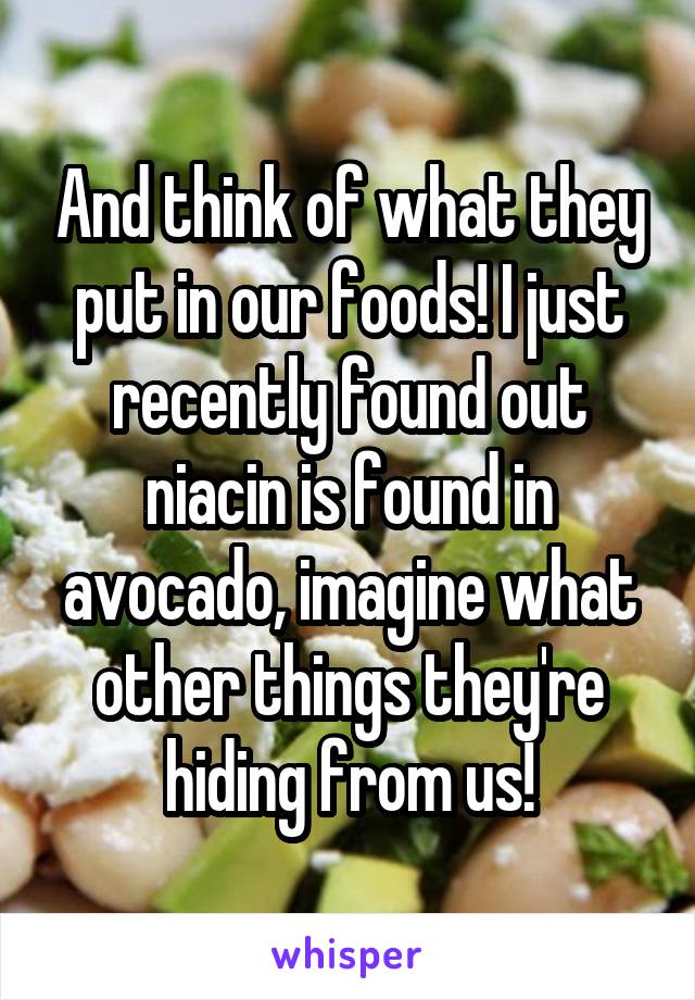 And think of what they put in our foods! I just recently found out niacin is found in avocado, imagine what other things they're hiding from us!