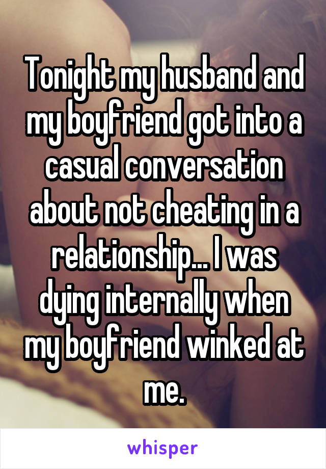 Tonight my husband and my boyfriend got into a casual conversation about not cheating in a relationship... I was dying internally when my boyfriend winked at me.