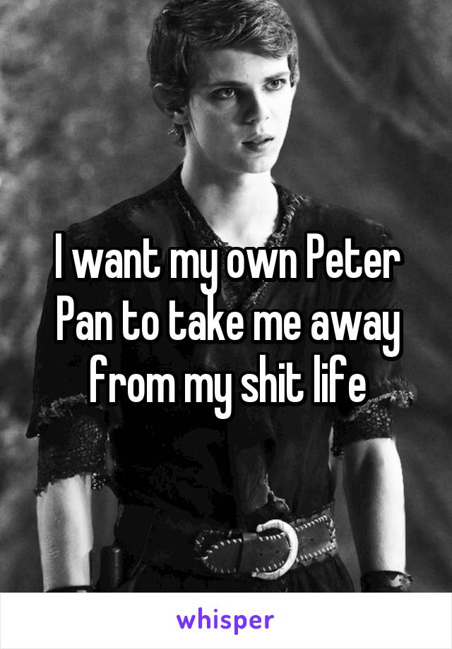 I want my own Peter Pan to take me away from my shit life