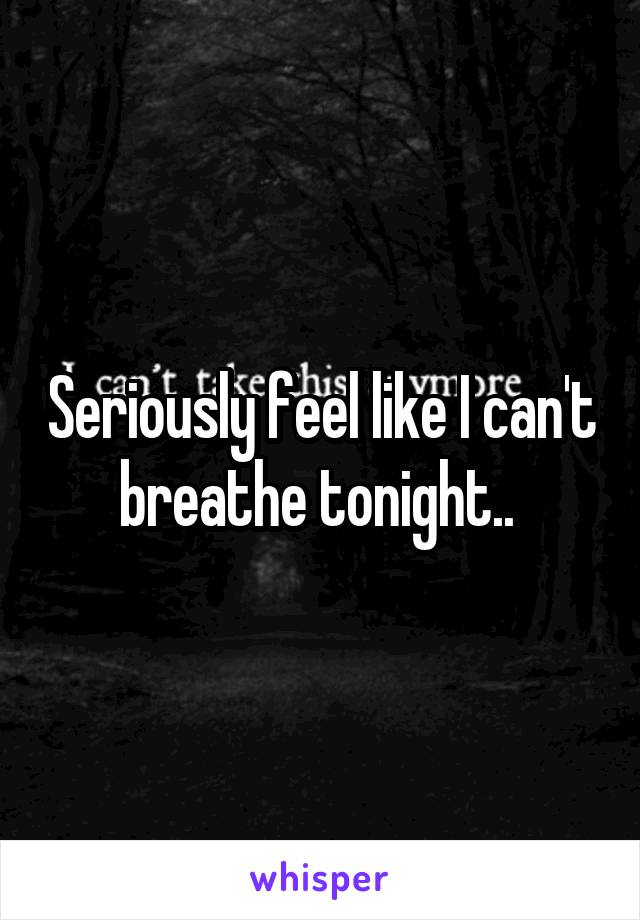 Seriously feel like I can't breathe tonight.. 