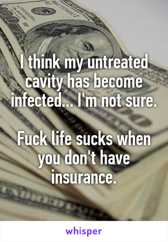 I think my untreated cavity has become infected... I'm not sure.

Fuck life sucks when you don't have insurance.