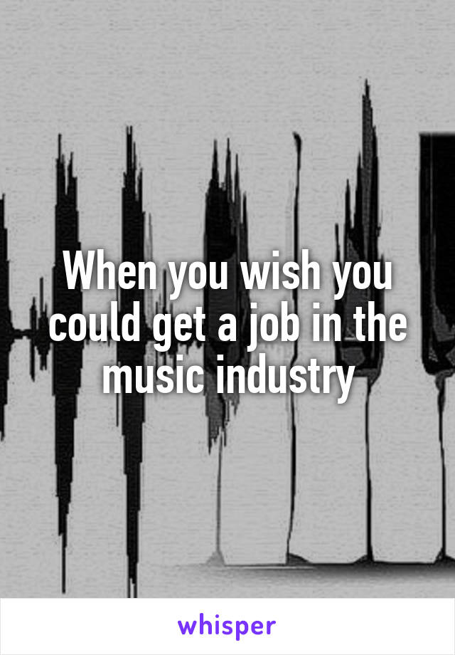 When you wish you could get a job in the music industry