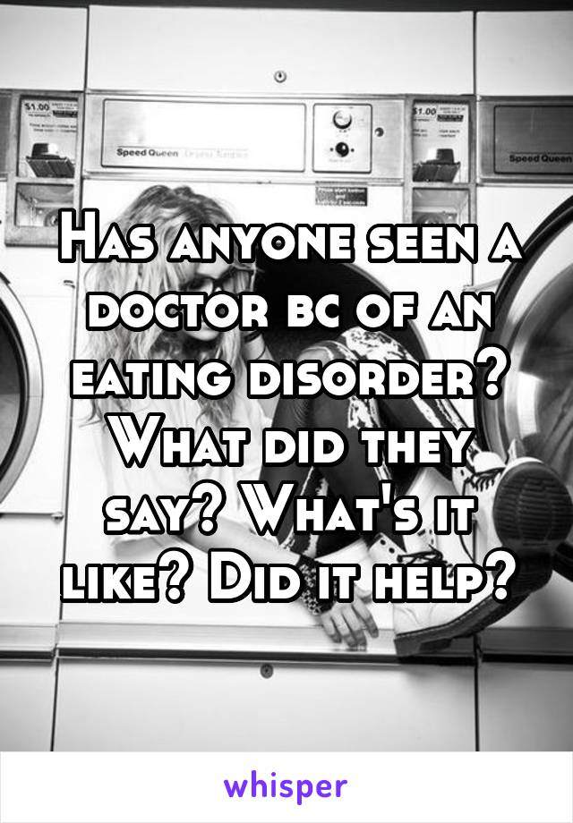 Has anyone seen a doctor bc of an eating disorder? What did they say? What's it like? Did it help?